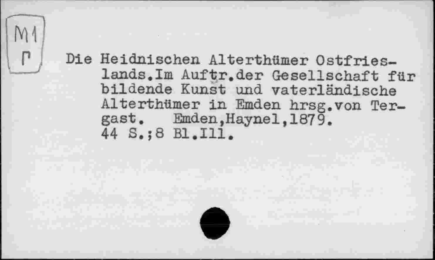 ﻿Die Heidnischen Alterthümer Ostfrieslands. Im Auftr.der Gesellschaft für bildende Kunst und vaterländische Alterthümer in Emden hrsg.von Tergast.	Emden,Hayne1,1879.
44 S.;8 Bl.Ill.